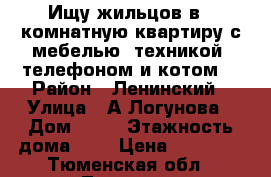 Ищу жильцов в 1-комнатную квартиру с мебелью, техникой, телефоном и котом  › Район ­ Ленинский › Улица ­ А.Логунова › Дом ­ 18 › Этажность дома ­ 9 › Цена ­ 10 000 - Тюменская обл., Тюмень г. Недвижимость » Квартиры аренда   . Тюменская обл.,Тюмень г.